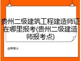 贵州二级建筑工程建造师证在哪里报考(贵州二级建造师报考点)
