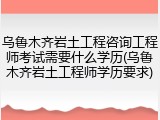 乌鲁木齐岩土工程咨询工程师考试需要什么学历(乌鲁木齐岩土工程师学历要求)