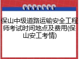 保山中级道路运输安全工程师考试时间地点及费用(保山安工考情)