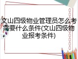 文山四级物业管理员怎么考需要什么条件(文山四级物业报考条件)