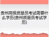 贵州高级质量员考试需要什么学历(贵州质量员考试学历)