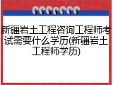 新疆岩土工程咨询工程师考试需要什么学历(新疆岩土工程师学历)