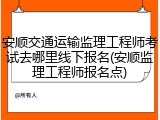 安顺交通运输监理工程师考试去哪里线下报名(安顺监理工程师报名点)