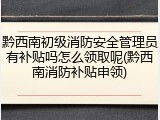 黔西南初级消防安全管理员有补贴吗怎么领取呢(黔西南消防补贴申领)
