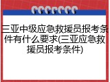 三亚中级应急救援员报考条件有什么要求(三亚应急救援员报考条件)