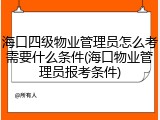 海口四级物业管理员怎么考需要什么条件(海口物业管理员报考条件)