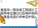 秦皇岛一级安装工程造价工程师考证通过以后有补贴吗(秦皇岛造价师考证补贴)