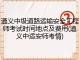 遵义中级道路运输安全工程师考试时间地点及费用(遵义中运安师考情)