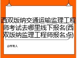 西双版纳交通运输监理工程师考试去哪里线下报名(西双版纳监理工程师报名点)