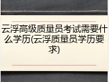云浮高级质量员考试需要什么学历(云浮质量员学历要求)