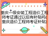 重庆一级安装工程造价工程师考证通过以后有补贴吗(重庆造价工程师考证补贴)