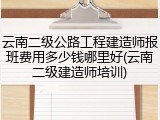 云南二级公路工程建造师报班费用多少钱哪里好(云南二级建造师培训)