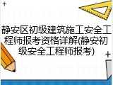 静安区初级建筑施工安全工程师报考资格详解(静安初级安全工程师报考)