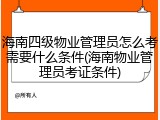 海南四级物业管理员怎么考需要什么条件(海南物业管理员考证条件)