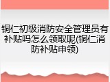 铜仁初级消防安全管理员有补贴吗怎么领取呢(铜仁消防补贴申领)