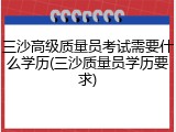 三沙高级质量员考试需要什么学历(三沙质量员学历要求)