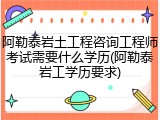 阿勒泰岩土工程咨询工程师考试需要什么学历(阿勒泰岩工学历要求)