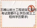 石嘴山岩土工程咨询工程师考试需要什么学历(岩土工程师学历要求)
