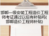 邯郸一级安装工程造价工程师考证通过以后有补贴吗(邯郸造价工程师补贴)