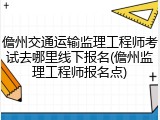 儋州交通运输监理工程师考试去哪里线下报名(儋州监理工程师报名点)