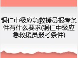 铜仁中级应急救援员报考条件有什么要求(铜仁中级应急救援员报考条件)