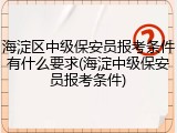 海淀区中级保安员报考条件有什么要求(海淀中级保安员报考条件)