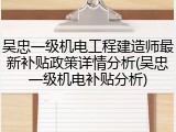 吴忠一级机电工程建造师最新补贴政策详情分析(吴忠一级机电补贴分析)