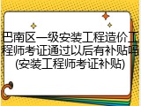 巴南区一级安装工程造价工程师考证通过以后有补贴吗(安装工程师考证补贴)