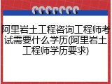 阿里岩土工程咨询工程师考试需要什么学历(阿里岩土工程师学历要求)
