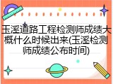 玉溪道路工程检测师成绩大概什么时候出来(玉溪检测师成绩公布时间)