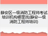静安区一级消防工程师考试培训机构哪里找(静安一级消防工程师培训)