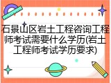 石景山区岩土工程咨询工程师考试需要什么学历(岩土工程师考试学历要求)