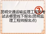 昆明交通运输监理工程师考试去哪里线下报名(昆明监理工程师报名点)