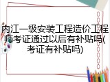内江一级安装工程造价工程师考证通过以后有补贴吗(考证有补贴吗)