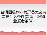 普洱四级物业管理员怎么考需要什么条件(普洱四级物业报考条件)
