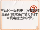 丰台区一级机电工程建造师最新补贴政策详情分析(丰台机电建造师补贴)