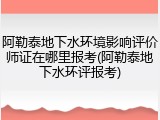 阿勒泰地下水环境影响评价师证在哪里报考(阿勒泰地下水环评报考)