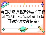 海口初级道路运输安全工程师考试时间地点及费用(海口初安师考务信息)