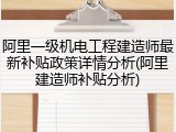 阿里一级机电工程建造师最新补贴政策详情分析(阿里建造师补贴分析)