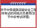 毕节中级道路运输安全工程师考试时间地点及费用(毕节中安考试详情)