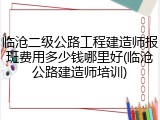 临沧二级公路工程建造师报班费用多少钱哪里好(临沧公路建造师培训)