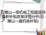 石嘴山一级机电工程建造师最新补贴政策详情分析(石嘴山一建机电补贴)