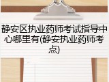 静安区执业药师考试指导中心哪里有(静安执业药师考点)