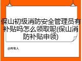 保山初级消防安全管理员有补贴吗怎么领取呢(保山消防补贴申领)