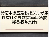 黔南中级应急救援员报考条件有什么要求(黔南应急救援员报考条件)