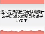遵义高级质量员考试需要什么学历(遵义质量员考试学历要求)