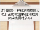 红河道路工程检测师成绩大概什么时候出来(红河检测师成绩何时公布)