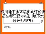 银川地下水环境影响评价师证在哪里报考(银川地下水环评师报考)