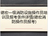 德宏一级消防设施操作员培训及报考条件详情(德宏消防操作员报考)
