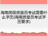 海南高级质量员考试需要什么学历(海南质量员考试学历要求)